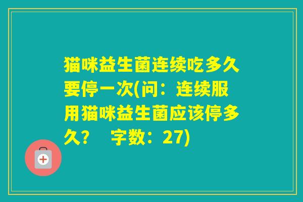 猫咪益生菌连续吃多久要停一次(问:连续服用猫咪益生菌应该停多久? 字数:27) 猫咪益生菌连续吃多久要停一次(问:连续服用猫咪益生菌应该停多久? 字数:27)