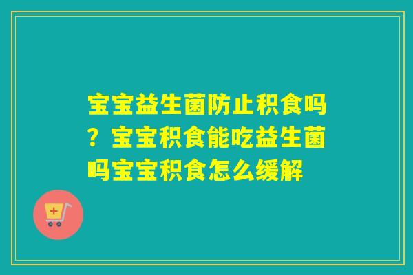 宝宝益生菌防止积食吗？宝宝积食能吃益生菌吗宝宝积食怎么缓解