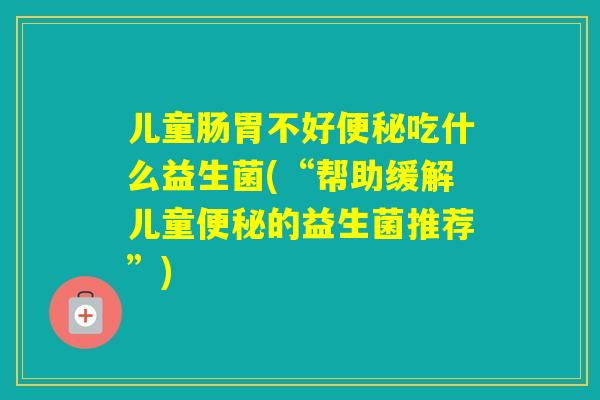 儿童肠胃不好吃什么益生菌(“帮助缓解儿童的益生菌推荐”)