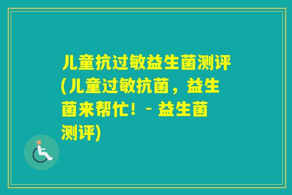 儿童抗益生菌测评(儿童，益生菌来帮忙！- 益生菌测评)