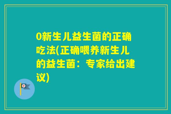 0新生儿益生菌的正确吃法(正确喂养新生儿的益生菌：专家给出建议)