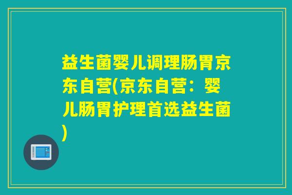 益生菌婴儿调理肠胃京东自营(京东自营：婴儿肠胃护理首选益生菌)