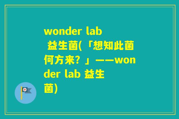 wonder lab 益生菌(「想知此菌何方来？」——wonder lab 益生菌)
