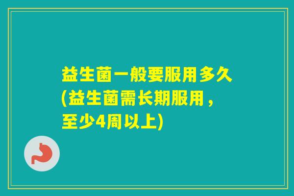 益生菌一般要服用多久(益生菌需长期服用，至少4周以上)