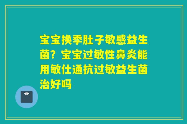 宝宝换季肚子敏感益生菌？宝宝性能用敏仕通抗益生菌好吗
