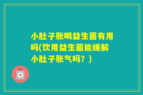 小肚子胀喝益生菌有用吗(饮用益生菌能缓解小肚子吗？)