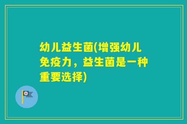 幼儿益生菌(增强幼儿力，益生菌是一种重要选择)
