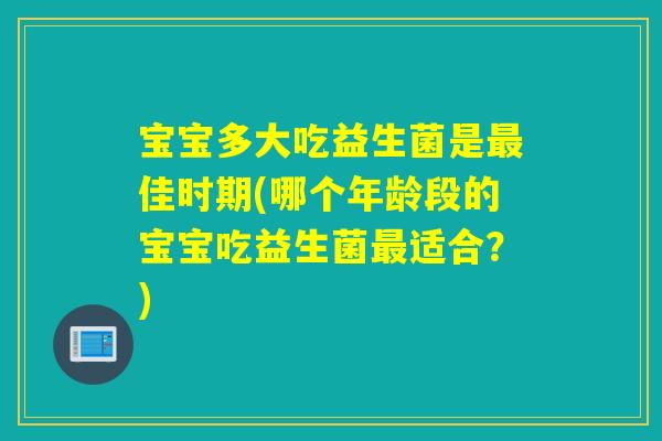 宝宝多大吃益生菌是佳时期(哪个年龄段的宝宝吃益生菌适合？)
