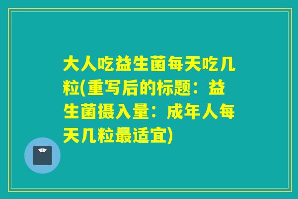 大人吃益生菌每天吃几粒(重写后的标题：益生菌摄入量：成年人每天几粒适宜)