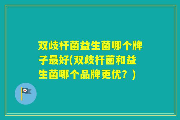 双歧杆菌益生菌哪个牌子好(双歧杆菌和益生菌哪个品牌更优？)