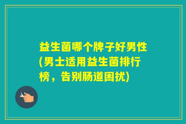 益生菌哪个牌子好男性(男士适用益生菌排行榜,告别肠道困扰) 益生菌哪个牌子好男性(男士适用益生菌排行榜,告别肠道困扰)