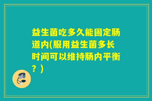 益生菌吃多久能固定肠道内(服用益生菌多长时间可以维持肠内平衡？)