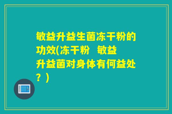 敏益升益生菌冻干粉的功效(冻干粉  敏益升益菌对身体有何益处？)