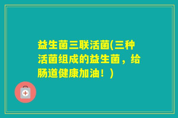 益生菌三联活菌(三种活菌组成的益生菌，给肠道健康加油！)