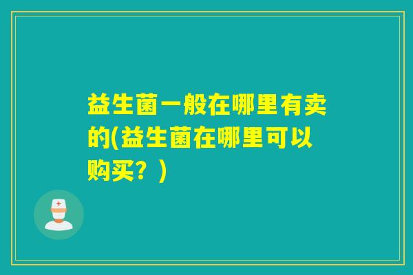 益生菌一般在哪里有卖的(益生菌在哪里可以购买？)
