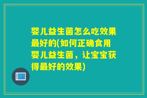婴儿益生菌怎么吃效果好的(如何正确食用婴儿益生菌，让宝宝获得好的效果)
