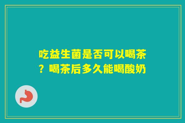 吃益生菌是否可以喝茶？喝茶后多久能喝酸奶