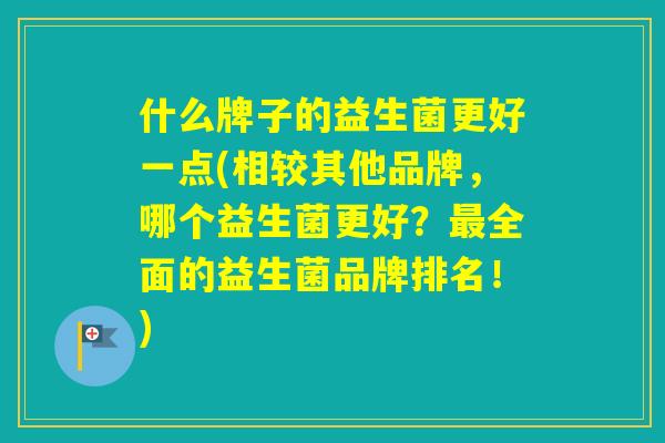 什么牌子的益生菌更好一点(相较其他品牌，哪个益生菌更好？全面的益生菌品牌排名！)