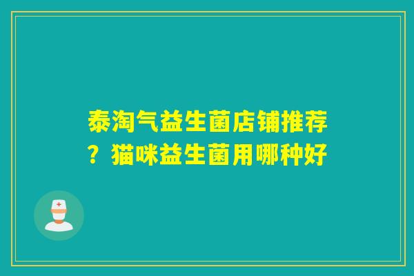 泰淘气益生菌店铺推荐?猫咪益生菌用哪种好 泰淘气益生菌店铺推荐?猫咪益生菌用哪种好