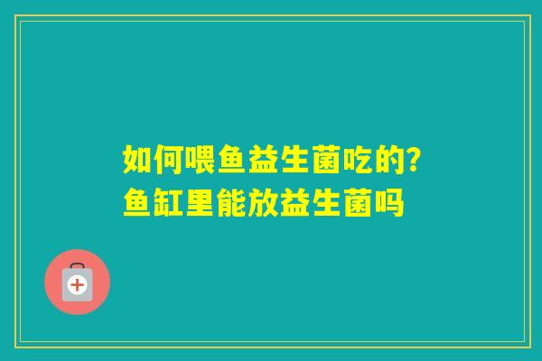 如何喂鱼益生菌吃的？鱼缸里能放益生菌吗