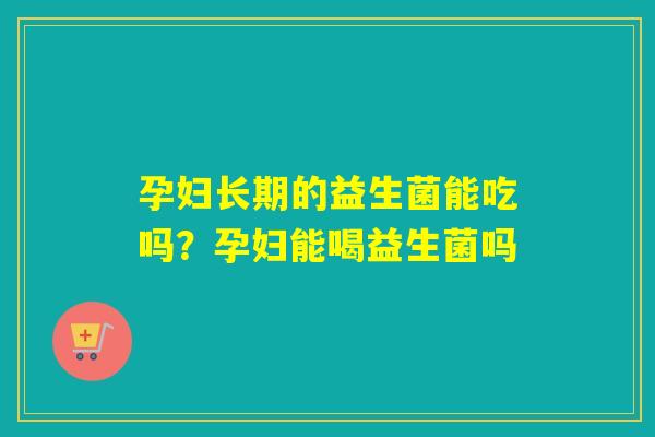 孕妇长期的益生菌能吃吗？孕妇能喝益生菌吗