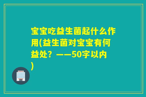 宝宝吃益生菌起什么作用(益生菌对宝宝有何益处？——50字以内)