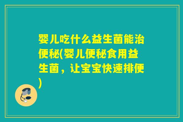婴儿吃什么益生菌能(婴儿食用益生菌,让宝宝快速排便) 婴儿吃什么益生菌能(婴儿食用益生菌,让宝宝快速排便)