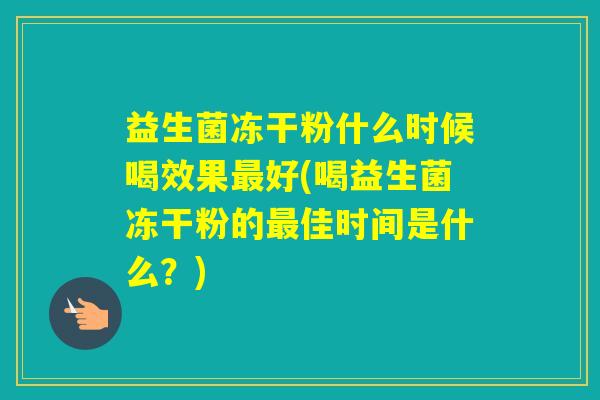 益生菌冻干粉什么时候喝效果好(喝益生菌冻干粉的佳时间是什么？)