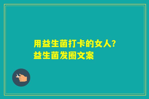 用益生菌打卡的女人?益生菌发圈文案 用益生菌打卡的女人?益生菌发圈文案