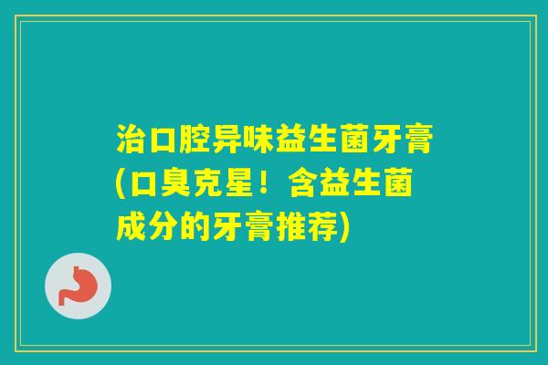 口腔异味益生菌牙膏(克星！含益生菌成分的牙膏推荐)