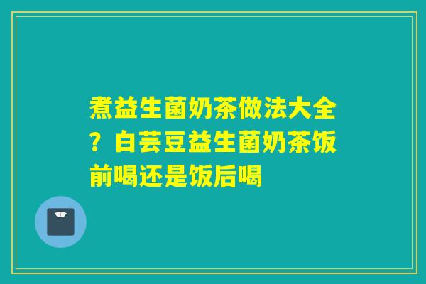 煮益生菌奶茶做法大全?白芸豆益生菌奶茶饭前喝还是饭后喝 煮益生菌奶茶做法大全?白芸豆益生菌奶茶饭前喝还是饭后喝