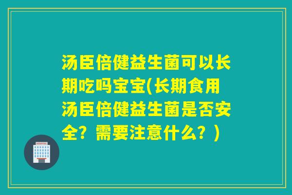 汤臣倍健益生菌可以长期吃吗宝宝(长期食用汤臣倍健益生菌是否安全?需要注意什么?) 汤臣倍健益生菌可以长期吃吗宝宝(长期食用汤臣倍健益生菌是否安全?需要注意什么?)