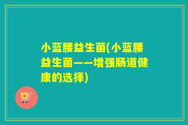 小蓝腰益生菌(小蓝腰益生菌——增强肠道健康的选择) 小蓝腰益生菌(小蓝腰益生菌——增强肠道健康的选择)