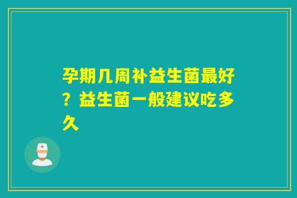 孕期几周补益生菌好？益生菌一般建议吃多久