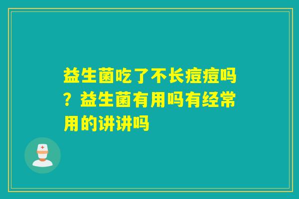益生菌吃了不长痘痘吗?益生菌有用吗有经常用的讲讲吗 益生菌吃了不长痘痘吗?益生菌有用吗有经常用的讲讲吗