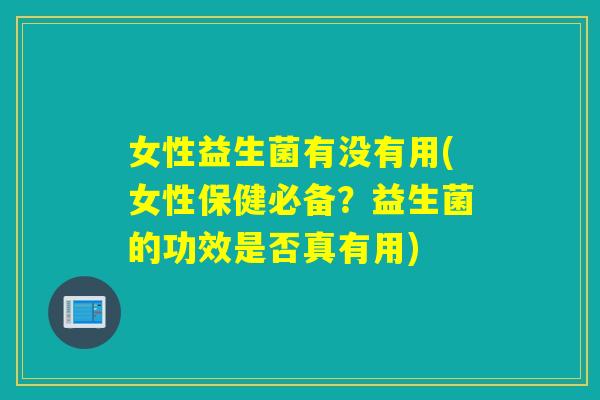 女性益生菌有没有用(女性保健必备？益生菌的功效是否真有用)