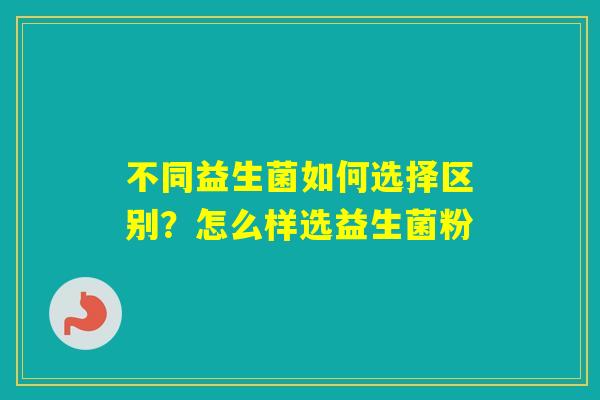 不同益生菌如何选择区别?怎么样选益生菌粉 不同益生菌如何选择区别?怎么样选益生菌粉