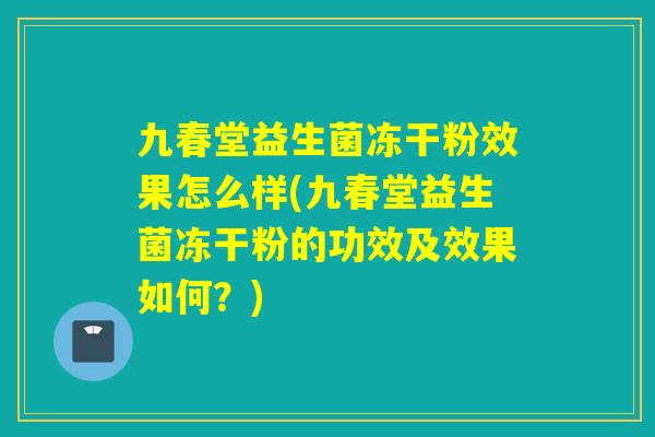 九春堂益生菌冻干粉效果怎么样(九春堂益生菌冻干粉的功效及效果如何？)