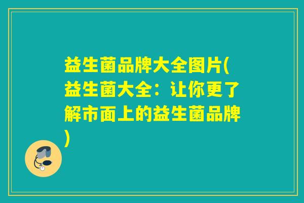 益生菌品牌大全图片(益生菌大全：让你更了解市面上的益生菌品牌)