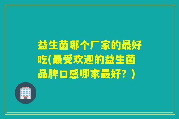 益生菌哪个厂家的好吃(受欢迎的益生菌品牌口感哪家好？)
