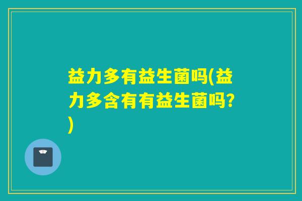 益力多有益生菌吗(益力多含有有益生菌吗?) 益力多有益生菌吗(益力多含有有益生菌吗?)