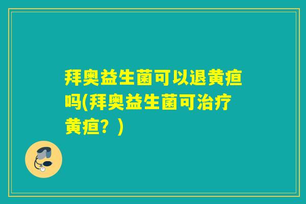 拜奥益生菌可以退黄疸吗(拜奥益生菌可黄疸？)