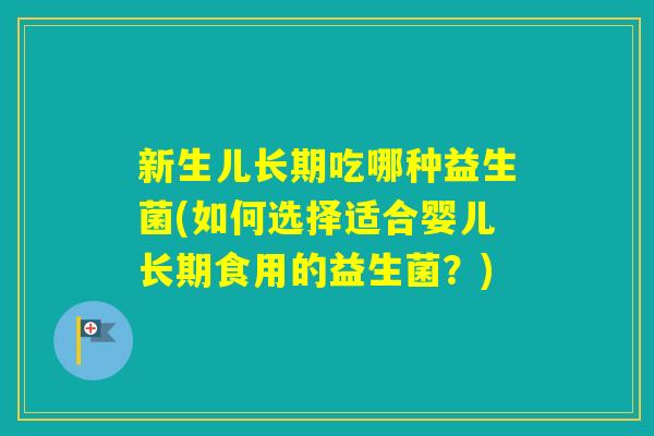 新生儿长期吃哪种益生菌(如何选择适合婴儿长期食用的益生菌?) 新生儿长期吃哪种益生菌(如何选择适合婴儿长期食用的益生菌?)