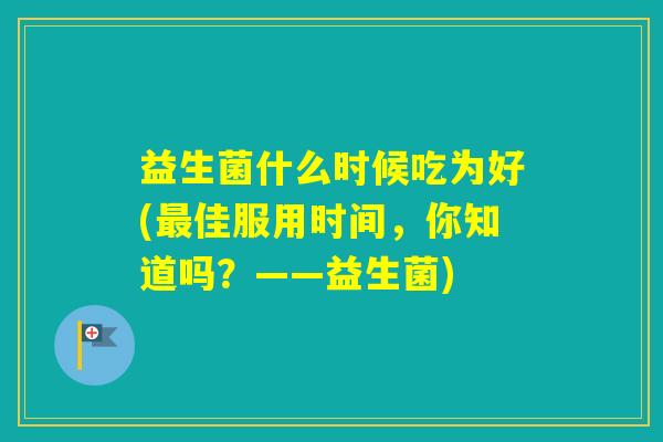 益生菌什么时候吃为好(佳服用时间，你知道吗？——益生菌)