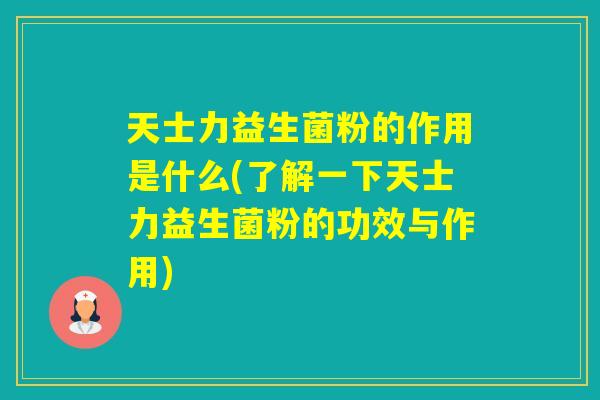 天士力益生菌粉的作用是什么(了解一下天士力益生菌粉的功效与作用)