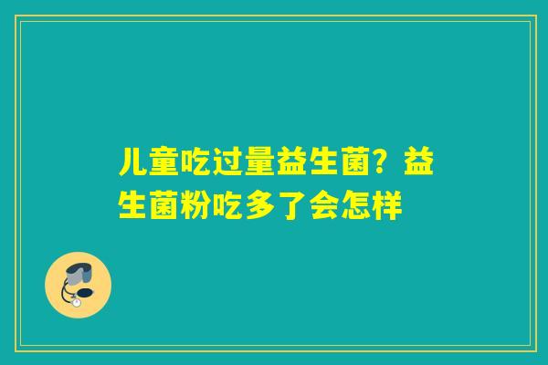 儿童吃过量益生菌？益生菌粉吃多了会怎样