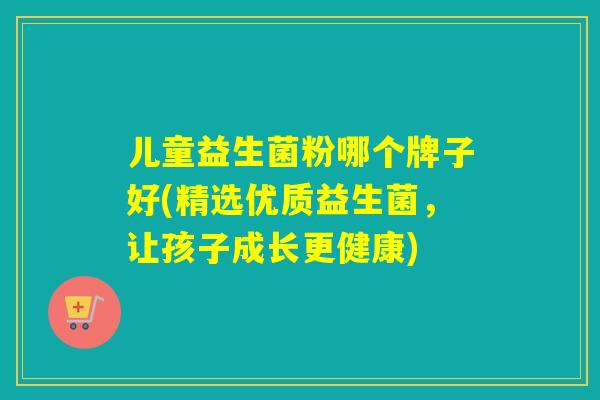 儿童益生菌粉哪个牌子好(精选优质益生菌,让孩子成长更健康) 儿童益生菌粉哪个牌子好(精选优质益生菌,让孩子成长更健康)