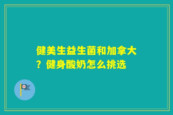 健美生益生菌和加拿大？健身酸奶怎么挑选