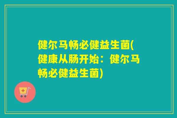 健尔马畅必健益生菌(健康从肠开始：健尔马畅必健益生菌)
