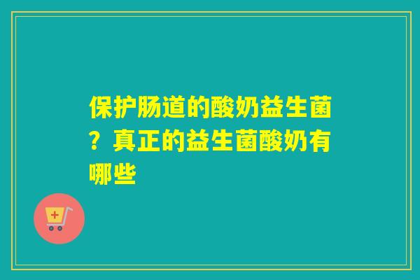 保护肠道的酸奶益生菌?真正的益生菌酸奶有哪些 保护肠道的酸奶益生菌?真正的益生菌酸奶有哪些